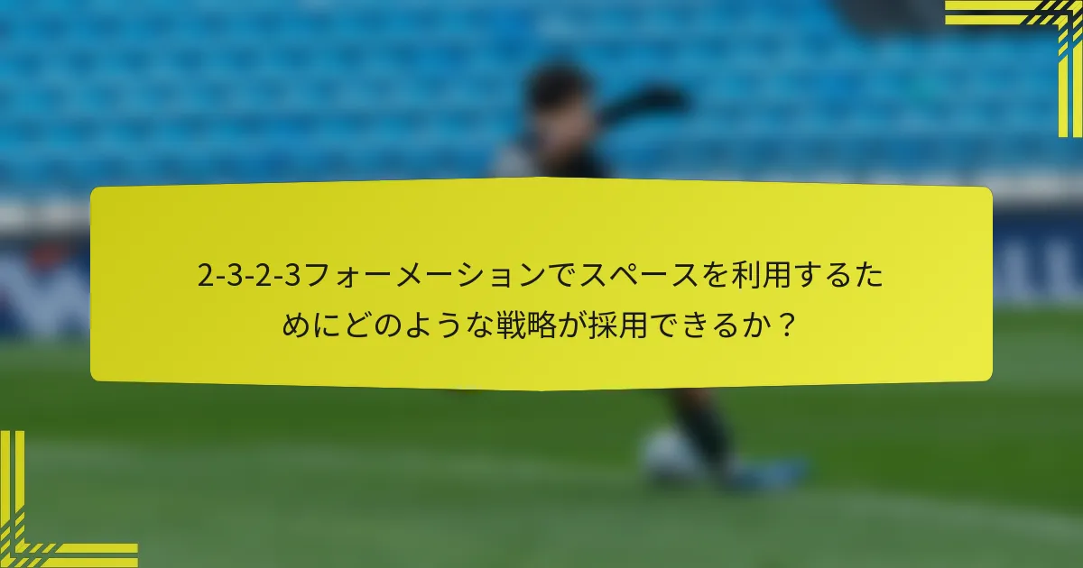 2-3-2-3フォーメーションでスペースを利用するためにどのような戦略が採用できるか？