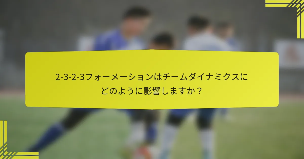 2-3-2-3フォーメーションはチームダイナミクスにどのように影響しますか？