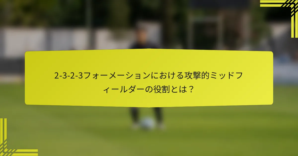 2-3-2-3フォーメーションにおける攻撃的ミッドフィールダーの役割とは？