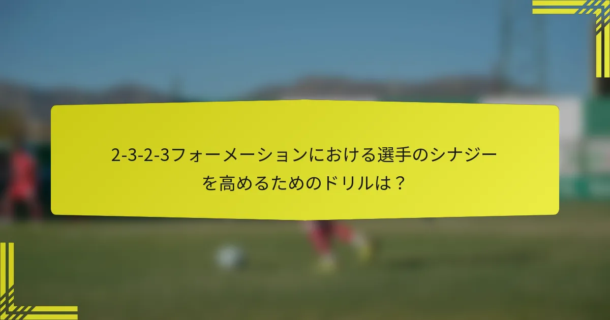 2-3-2-3フォーメーションにおける選手のシナジーを高めるためのドリルは？