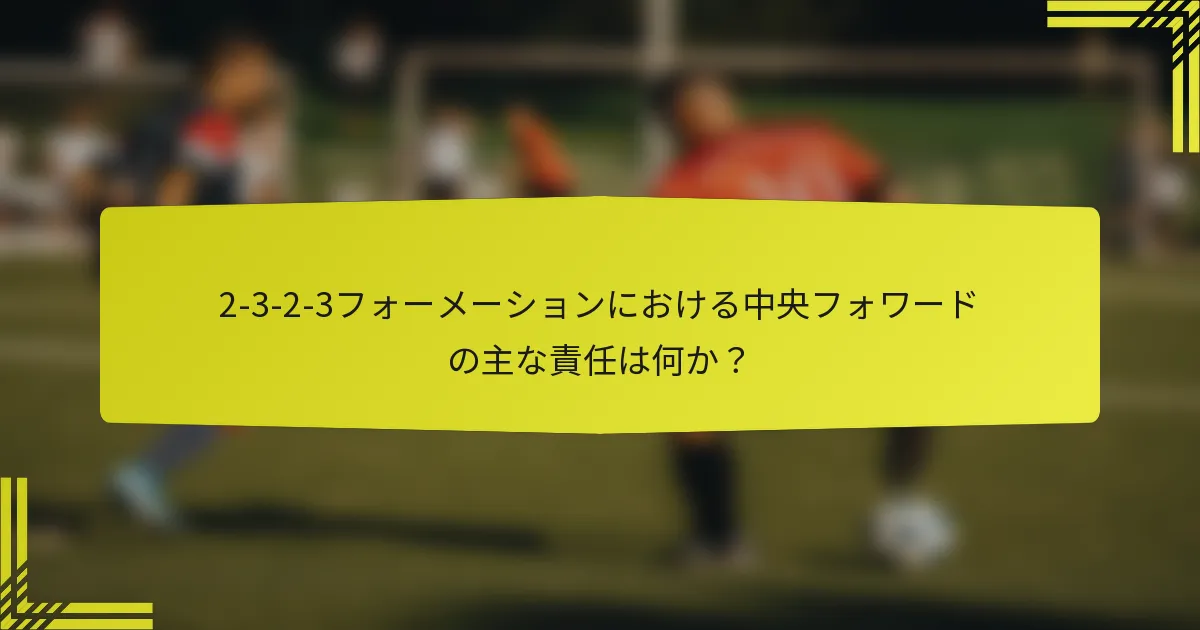 2-3-2-3フォーメーションにおける中央フォワードの主な責任は何か？