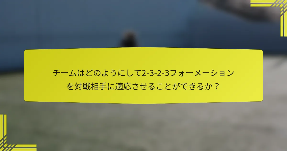 チームはどのようにして2-3-2-3フォーメーションを対戦相手に適応させることができるか？
