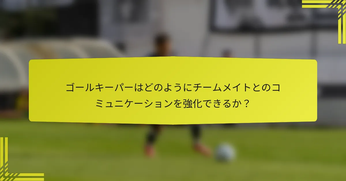 ゴールキーパーはどのようにチームメイトとのコミュニケーションを強化できるか？