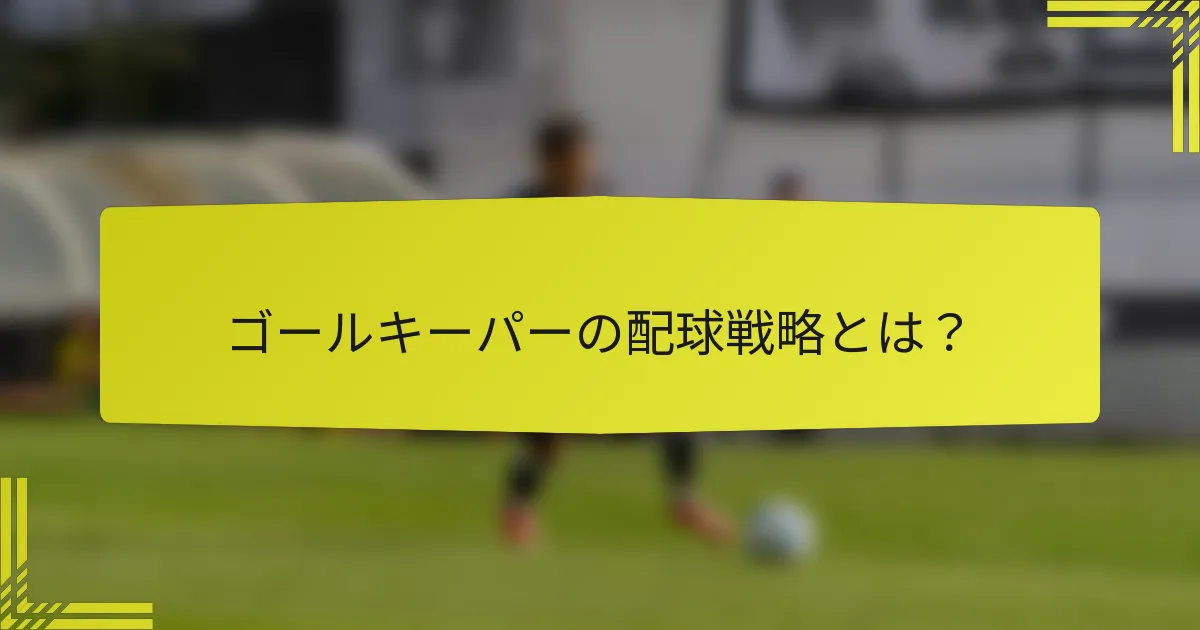 ゴールキーパーの配球戦略とは？