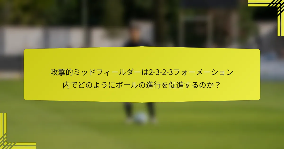 攻撃的ミッドフィールダーは2-3-2-3フォーメーション内でどのようにボールの進行を促進するのか？
