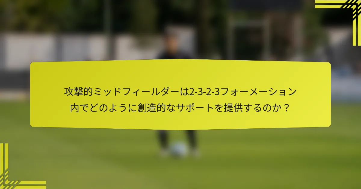 攻撃的ミッドフィールダーは2-3-2-3フォーメーション内でどのように創造的なサポートを提供するのか？