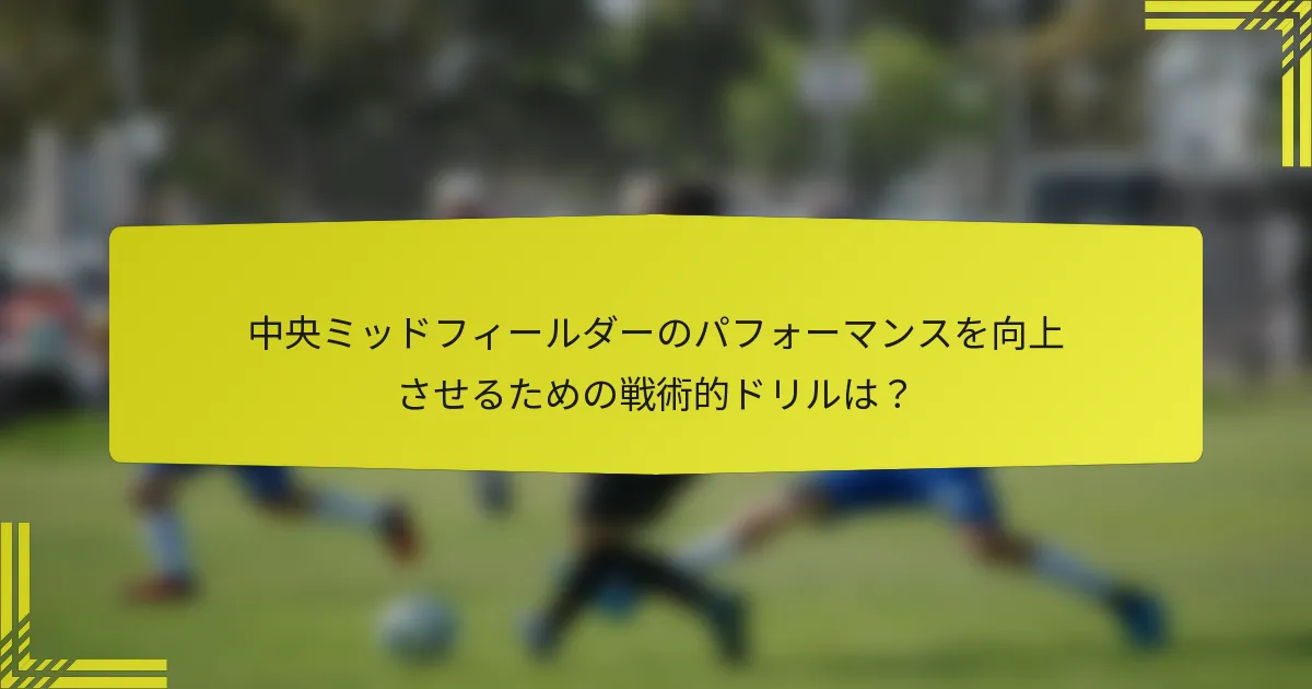 中央ミッドフィールダーのパフォーマンスを向上させるための戦術的ドリルは?